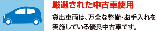 厳選された中古車使用　貸出車両は、万全な整備・お手入れを実施している優良中古車です。