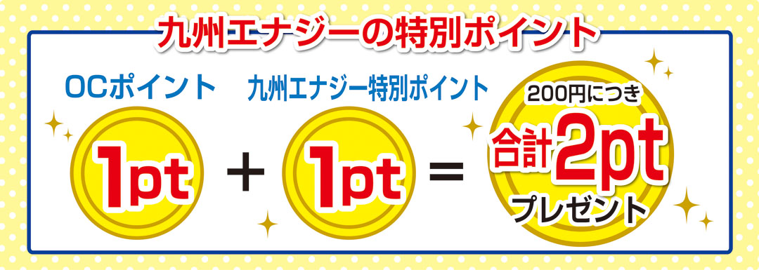 九州エナジーの特別ポイント OCポイント1pt + 九州エナジー特別ポイント1pt = 200円につき合計2ptプレゼント