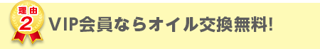 VIP会員様ならオイル交換が無料！