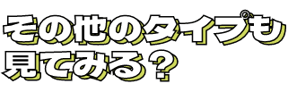 その他タイプも見てみる？