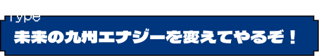 未来の九州エナジーを変えてやるぞ！