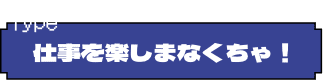 仕事を楽しまなくちゃ！