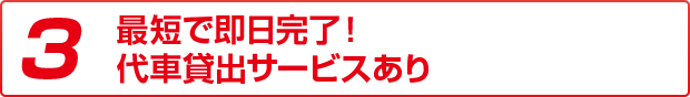 3 最短即日納車！代車貸出しのサービスあり！